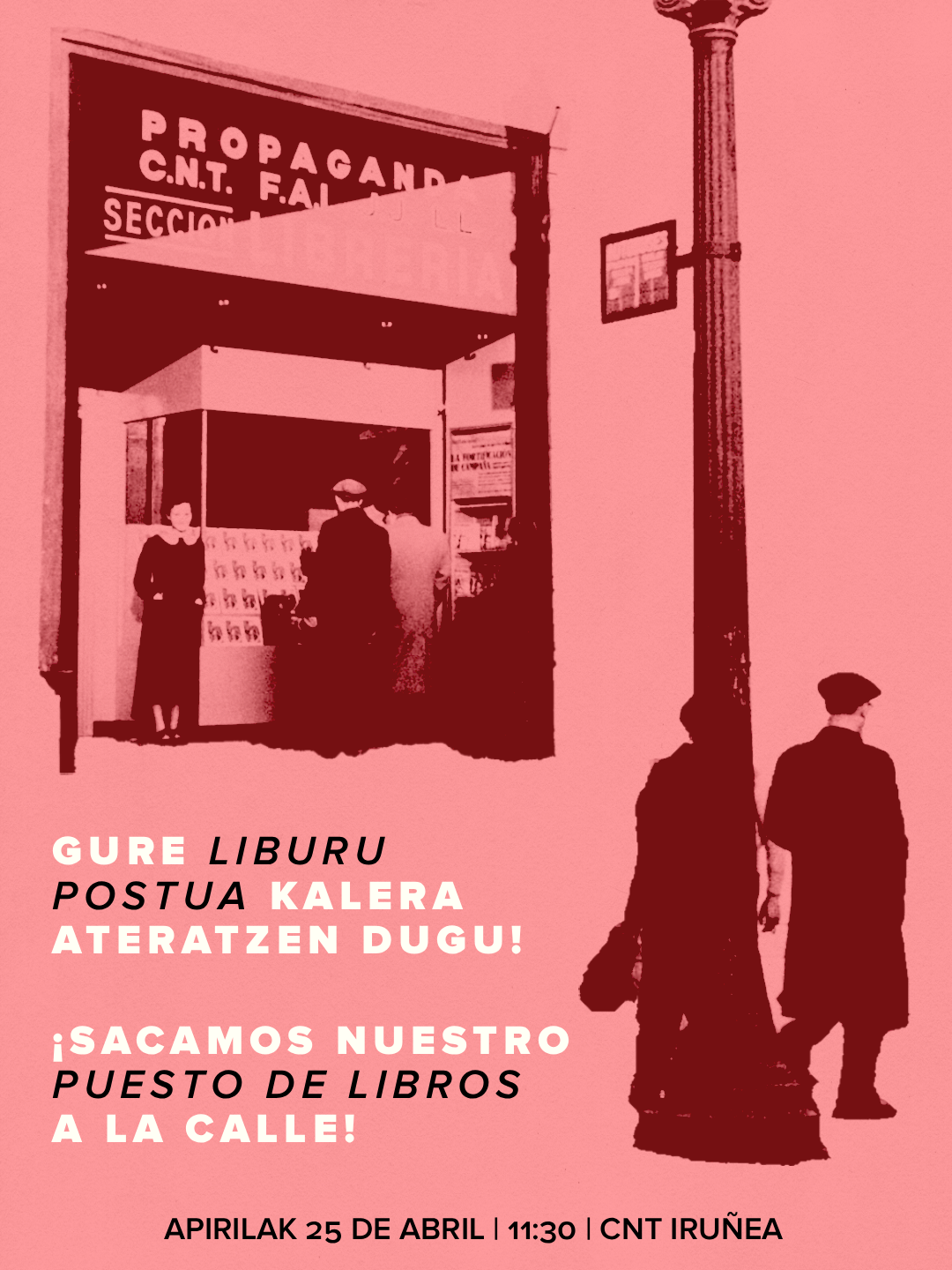 Sobre un fondo rosa, dos imágenes en blanco y negro: por una parte, una librería con el rótulo "Propaganda CNT FAI JJ.LL. Sección Librería" y en cuyo escaparate se encuentran tres personas; por otra, otras dos personas pasean cruzando por detrás de una farola. En texto en blanco negro se puede leer: "Gure liburu postua kalera ateratzen dugu!" y "¡Sacamos nuestro puesto de libros a la calle!". Abajo del todo, el texto "Apirilak 25 de abril, 11:30, CNT Iruñea".