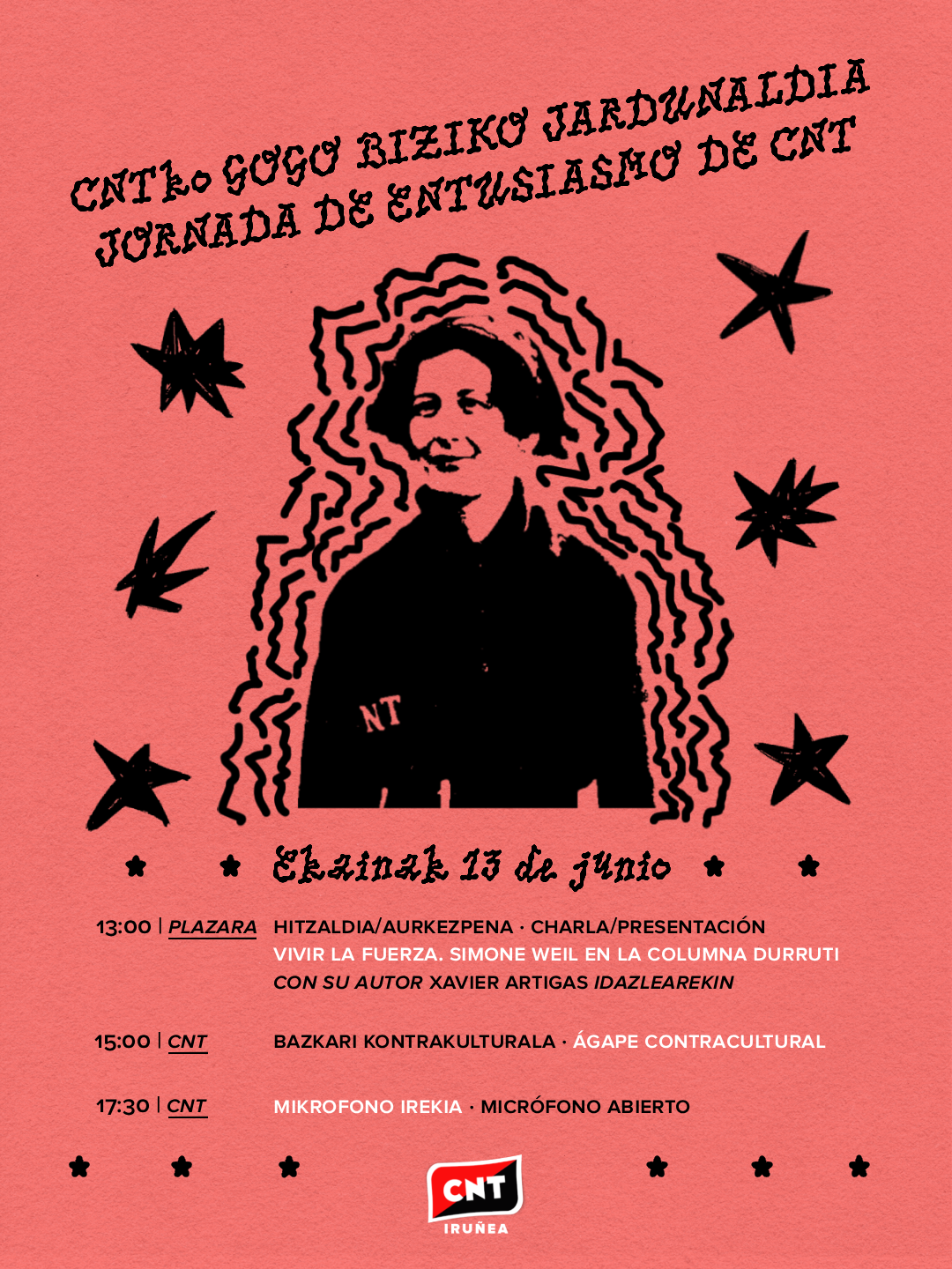 Sobre un fondo rojo, una imagen de Simone Weil con líneas curvas alrededor y unas estrellas negras. Arriba, se lee: CNTko Gogo Biziko Jardunaldia, Jornada de Entusiasmo de CNT. Debajo de Simone Weil, se lee "Ekainak 13 de junio" flanqueada por dos estrellas negras a cada lado. Debajo, el siguiente texto: 13:00, Plazara, Hitzalzia/Aurkezpena. Charla/Presentación. Vivir la fuerza. Simone Weil en la Columna Durruti. Con su autor Xavier Artigas idazlearekin. 15:00, CNT, Bazkari Kontrakulturala, ágape contracultural. 17:30, CNT, Mikrofono irekia, micrófono abierta. En la base del cartel, el logotipo de CNT Iruñea con tres estrellas negras a cada lado.