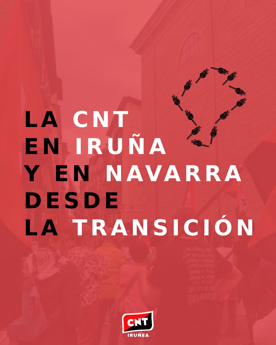 Sobre un fondo rojo en el que se observa la imagen de una manifestación, el siguiente texto: La CNT en Iruña y en Navarra desde la Transición. Arriba a la derecha, la silueta de Navarra formada por antorchas. Abajo en el centro, el logotipo de CNT Iruñea.