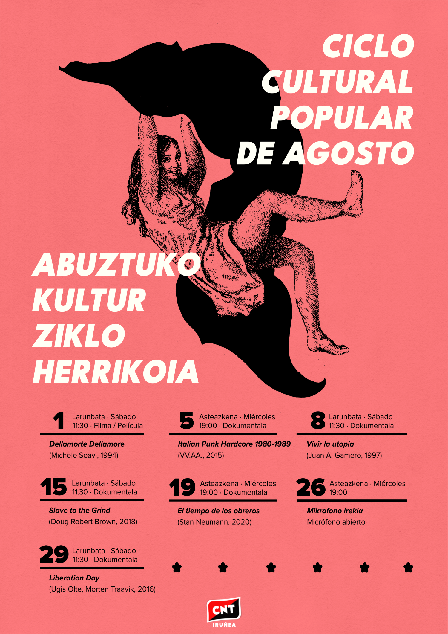 Hondo gorri argiaren gainean, goian zentratuta, neska baten marrazkia, irribarrez, irudi abstraktu beltz batean eusten ari dela. Gainera, honako informazio hau: Abuztuko Kultur Ziklo Herrikoia. Ciclo Cultural Popular de Agosto. 1, larunbata, sábado, 11:30, filma/película: Dellamorte Dellamore (Michele Soavi,1994) 5, asteazkena, miércoles, 19:00, dokumentala: Italian Punk Hardcore 1980-1989 (VV.AA., 2015) 8, larunbata, sábado, 11:30, dokumentala: Vivir la utopía (Juan A. Gamero, 1997). 15, larunbata, sábado, 11:30, dokumentala: Slave to the Grind (Doug Robert Brown, 2018) 19, asteazkena, miércoles, 19:00, dokumentala: El tiempo de los obreros (Stan Neumann, 2020) 26, asteazkena, miércoles, 19:00: mikrofono irekia/micrófono abierto. 29, larunbata, sábado, 11:30, dokumentala: Liberation Day (Ugis Olte, Morten Traavik, 2016). Zentratuta, behean, CNT Iruñearen logotipoa.